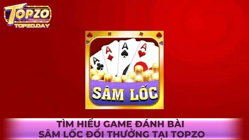 Sâm lốc: Chia bài sảnh rồng ăn thưởng khủng tại Topzo 1 Tìm hiểu về game đánh bài Sâm Lốc đổi thưởng tại Topzo